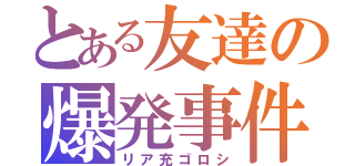 とある友達の爆発事件（リア充ゴロシ）