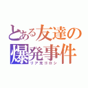 とある友達の爆発事件（リア充ゴロシ）