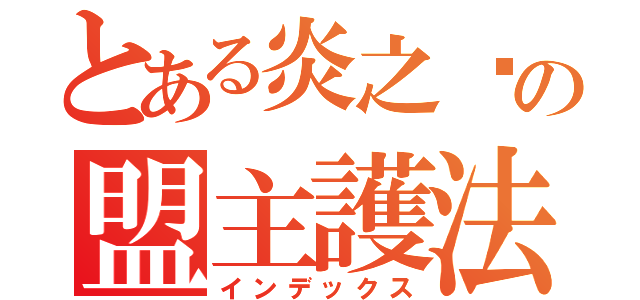 とある炎之燄の盟主護法（インデックス）