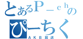 とあるＰ－ｃｈのぴーちくぱーちく（ＡＫＢ放送）