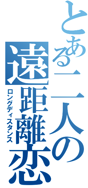 とある二人の遠距離恋愛（ロングディスタンス）