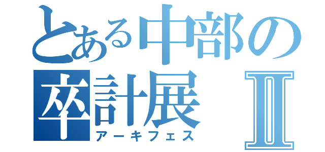 とある中部の卒計展Ⅱ（アーキフェス）