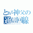 とある神父の通信回線（コミュニケーションライン）