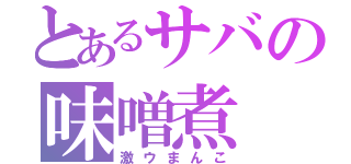 とあるサバの味噌煮（激ウまんこ）