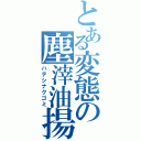 とある変態の塵滓油揚（ハテシナクゴミ）