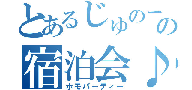 とあるじゅのーの宿泊会♪（ホモパーティー）