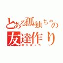 とある孤独ちゃんの友達作り（独りぼっち）