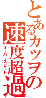 とあるカツヲの速度超過（オーバースピード）