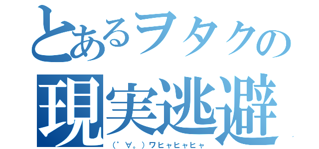 とあるヲタクの現実逃避（（゜∀。）ワヒャヒャヒャ）