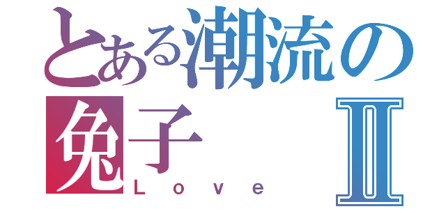 とある潮流の兔子Ⅱ（Ｌｏｖｅ）