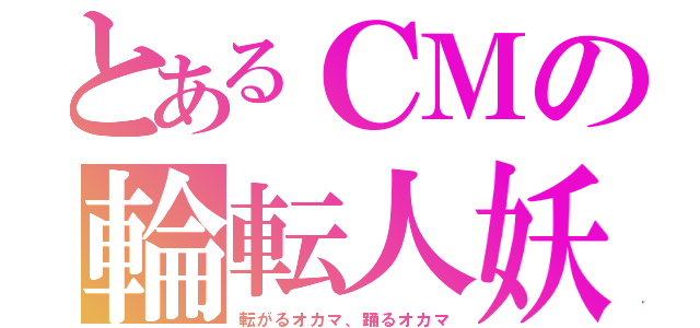 とあるＣＭの輪転人妖（転がるオカマ、踊るオカマ）