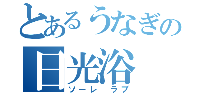 とあるうなぎの日光浴（ソーレ　ラブ）