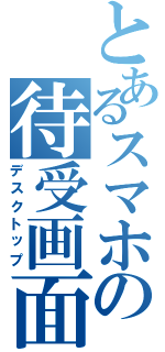 とあるスマホの待受画面Ⅱ（デスクトップ）