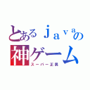 とあるｊａｖａの神ゲーム（スーパー正男）