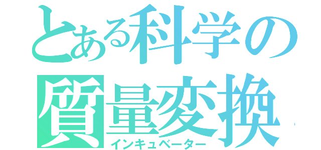 とある科学の質量変換（インキュベーター）