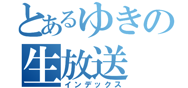 とあるゆきの生放送（インデックス）