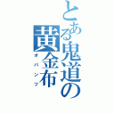 とある鬼道の黄金布（オパンツ）