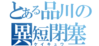 とある品川の異短閉塞（ケイキュウ）