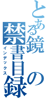 とある鏡の禁書目録（インデックス）