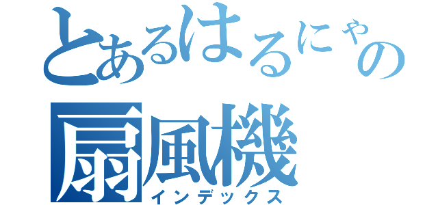 とあるはるにゃんの扇風機（インデックス）