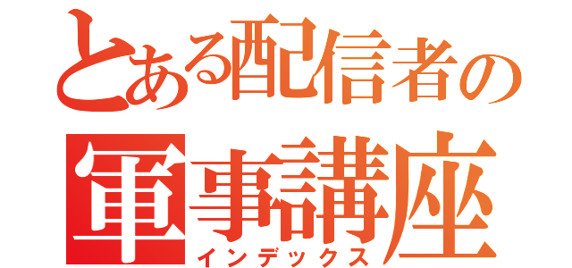 とある配信者の軍事講座（インデックス）