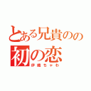 とある兄貴のの初の恋（伊織ちゃわ）