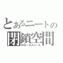 とあるニートの閉鎖空間（クローズスペース）