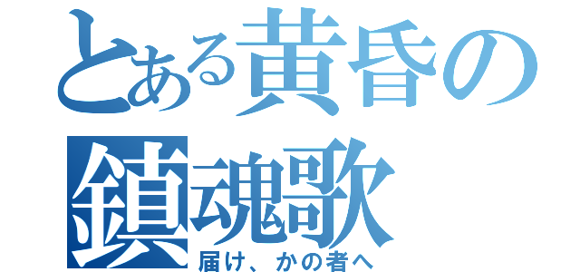 とある黄昏の鎮魂歌（届け、かの者へ）