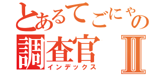 とあるてごにゃんの調査官Ⅱ（インデックス）