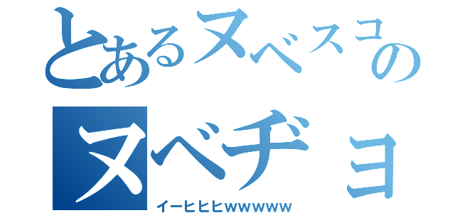 とあるヌベスコのヌベヂョン物語（イーヒヒヒｗｗｗｗｗ）