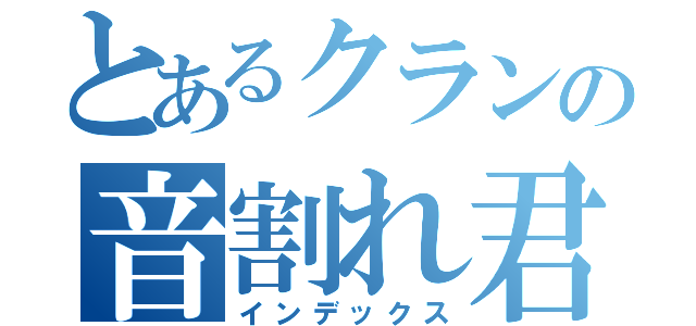 とあるクランの音割れ君（インデックス）