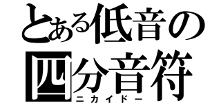 とある低音の四分音符（ニカイドー）