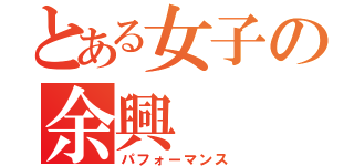 とある女子の余興（パフォーマンス）