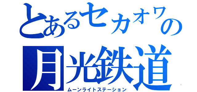 とあるセカオワの月光鉄道（ムーンライトステーション）