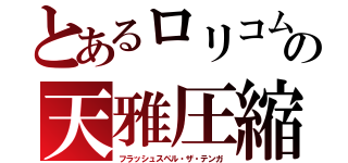 とあるロリコムの天雅圧縮（フラッシュスペル・ザ・テンガ）