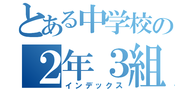 とある中学校の２年３組（インデックス）