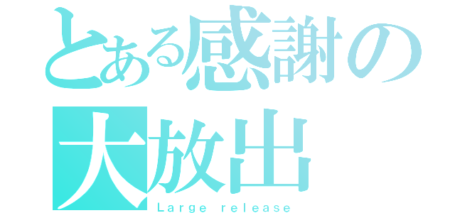 とある感謝の大放出（Ｌａｒｇｅ ｒｅｌｅａｓｅ）