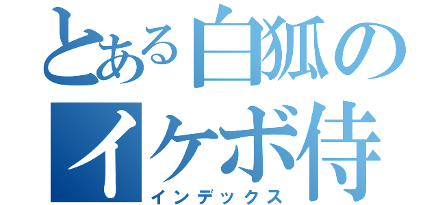 とある白狐のイケボ侍（インデックス）