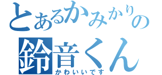 とあるかみかりの鈴音くん（かわいいです）