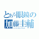 とある眼鏡の加藤圭輔（ニッヤニヤにしてやんよ）