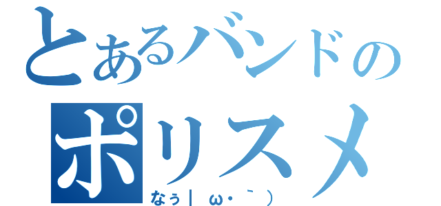 とあるバンドのポリスメソ（なぅ｜ω・｀））