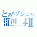 とあるゾンビの相川　歩Ⅱ（はい、ゾンビです）