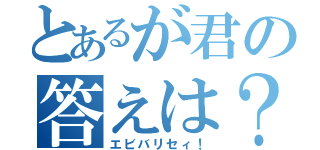 とあるが君の答えは？（エビバリセィ！）