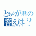 とあるが君の答えは？（エビバリセィ！）