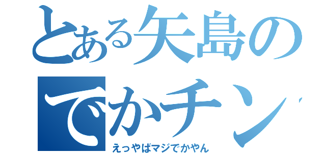 とある矢島のでかチンコ（えっやばマジでかやん）