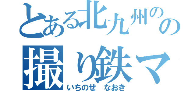 とある北九州のの撮り鉄マン（いちのせ なおき）