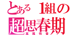 とある１組の超思春期（高尾怜音）