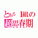 とある１組の超思春期（高尾怜音）