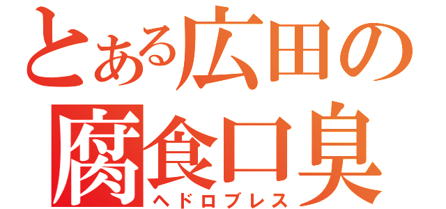 とある広田の腐食口臭（ヘドロブレス）