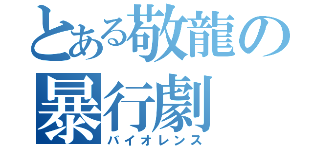 とある敬龍の暴行劇（バイオレンス）